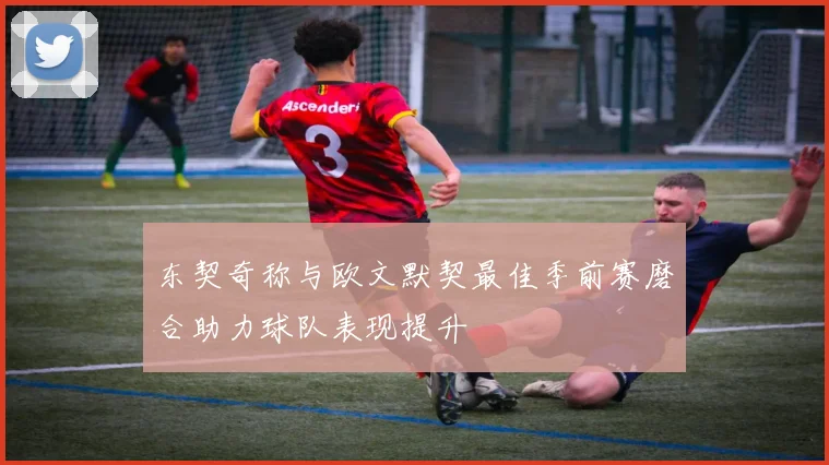 东契奇称与欧文默契最佳季前赛磨合助力球队表现提升