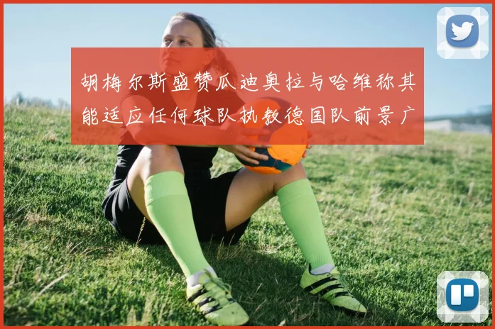 胡梅尔斯盛赞瓜迪奥拉与哈维称其能适应任何球队执教德国队前景广阔