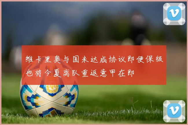 维卡里奥与国米达成协议即便保级也将今夏离队重返意甲在即