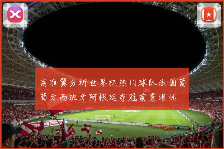 高准翼分析世界杯热门球队法国葡萄牙西班牙阿根廷夺冠前景堪忧