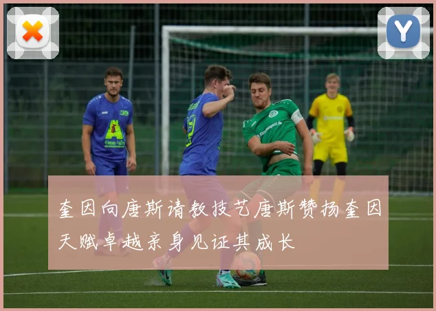 奎因向唐斯请教技艺唐斯赞扬奎因天赋卓越亲身见证其成长