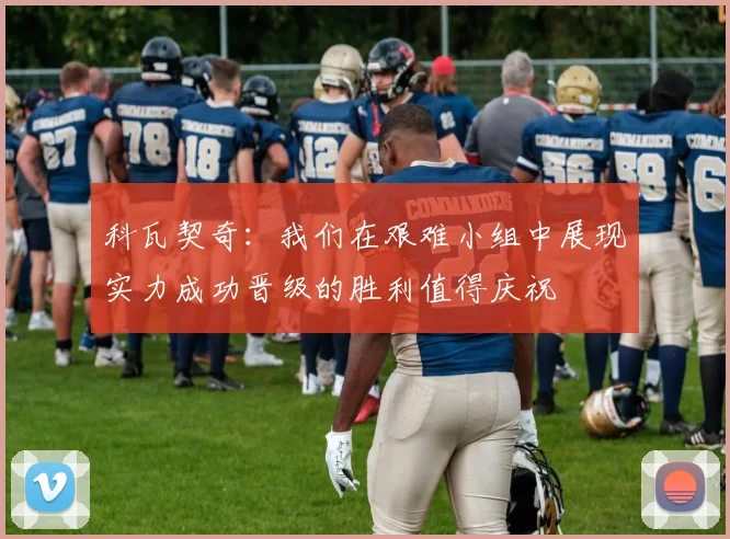 科瓦契奇：我们在艰难小组中展现实力成功晋级的胜利值得庆祝