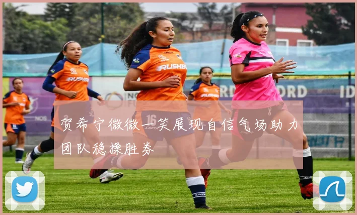 贺希宁微微一笑展现自信气场助力团队稳操胜券