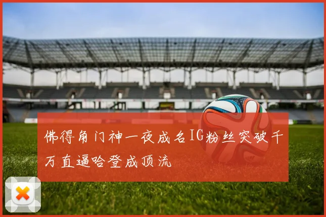 佛得角门神一夜成名IG粉丝突破千万直逼哈登成顶流