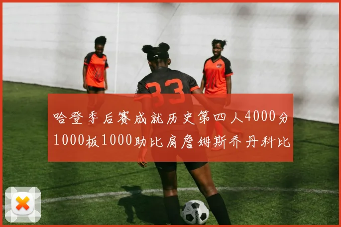 哈登季后赛成就历史第四人4000分1000板1000助比肩詹姆斯乔丹科比
