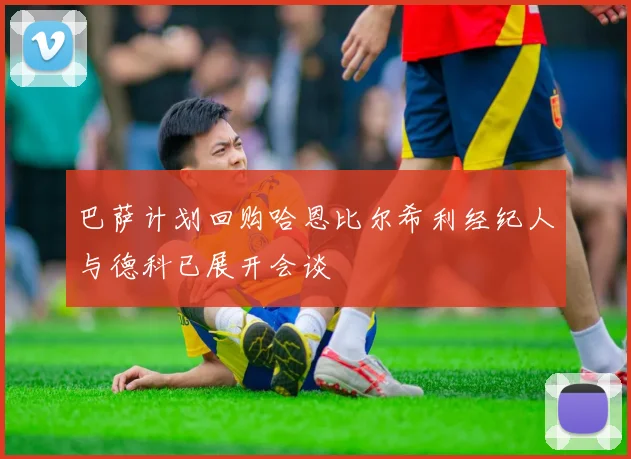 巴萨计划回购哈恩比尔希利经纪人与德科已展开会谈