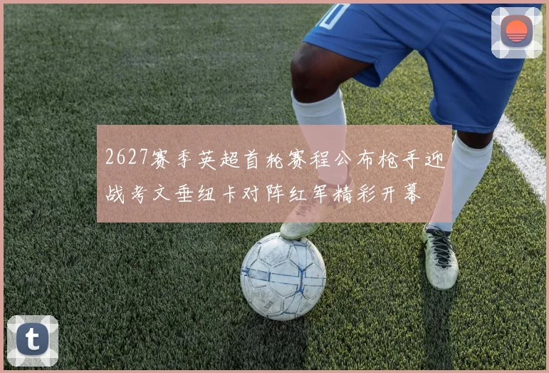 2627赛季英超首轮赛程公布枪手迎战考文垂纽卡对阵红军精彩开幕