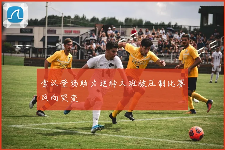 索汉登场助力逆转文班被压制比赛风向突变