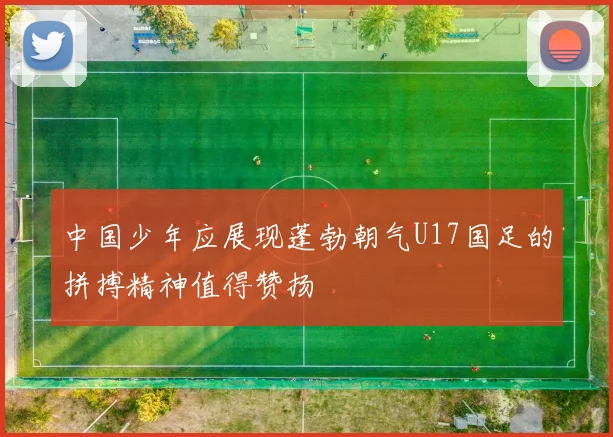 中国少年应展现蓬勃朝气U17国足的拼搏精神值得赞扬