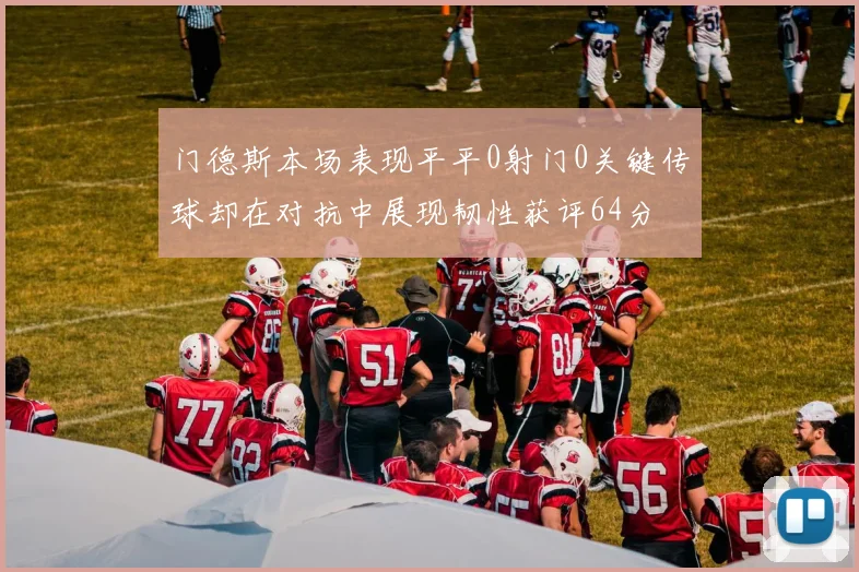 门德斯本场表现平平0射门0关键传球却在对抗中展现韧性获评64分
