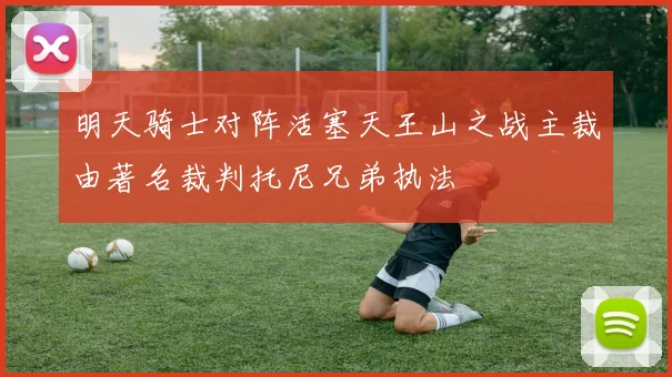 明天骑士对阵活塞天王山之战主裁由著名裁判托尼兄弟执法