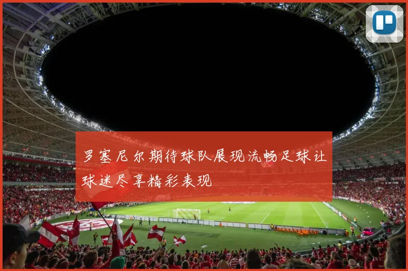 罗塞尼尔期待球队展现流畅足球让球迷尽享精彩表现