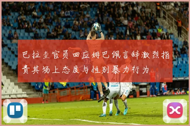 巴拉圭官员回应姆巴佩言辞激烈指责其场上态度与性别暴力行为