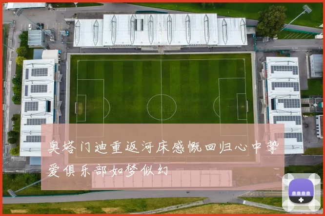 奥塔门迪重返河床感慨回归心中挚爱俱乐部如梦似幻