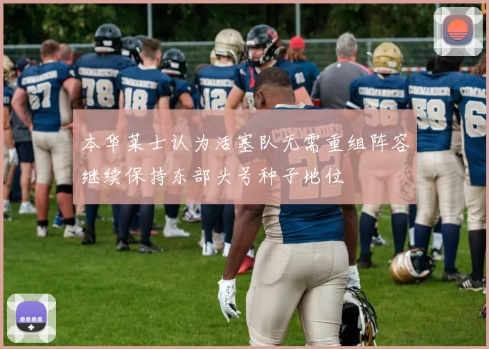 本华莱士认为活塞队无需重组阵容继续保持东部头号种子地位