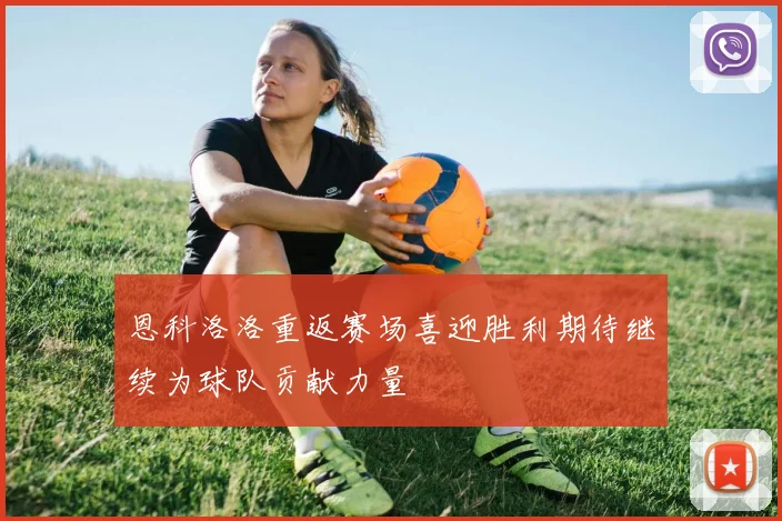 恩科洛洛重返赛场喜迎胜利期待继续为球队贡献力量