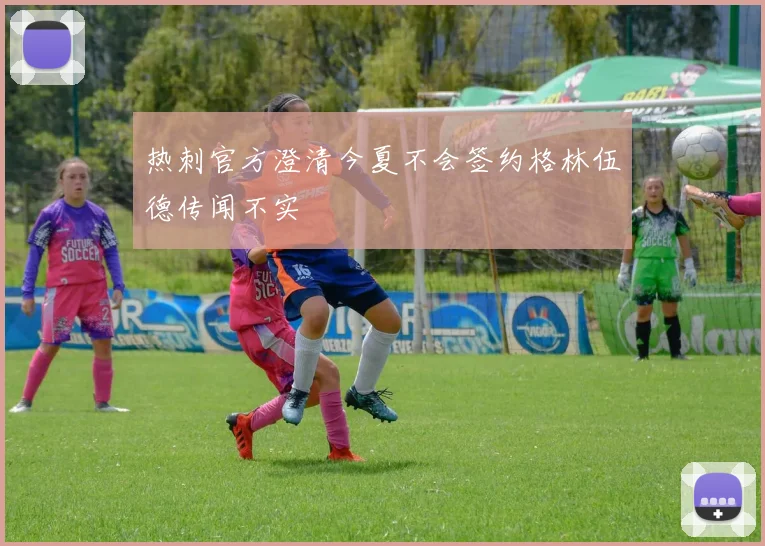 热刺官方澄清今夏不会签约格林伍德传闻不实
