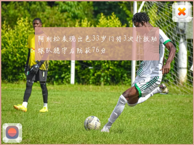 阿利松表现出色33岁门将3次扑救助球队稳守后防获76分